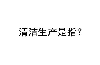 清潔生產(chǎn)是指？