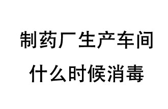 制藥廠生產(chǎn)車間什么時候消毒？